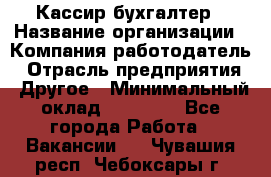 Кассир-бухгалтер › Название организации ­ Компания-работодатель › Отрасль предприятия ­ Другое › Минимальный оклад ­ 21 000 - Все города Работа » Вакансии   . Чувашия респ.,Чебоксары г.